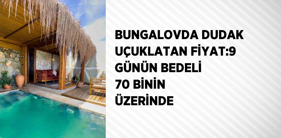 BUNGALOVDA DUDAK UÇUKLATAN FİYAT:9 GÜNÜN BEDELİ 70 BİNİN ÜZERİNDE