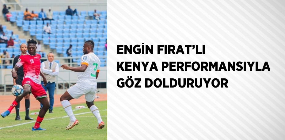 ENGİN FIRAT’LI KENYA PERFORMANSIYLA GÖZ DOLDURUYOR