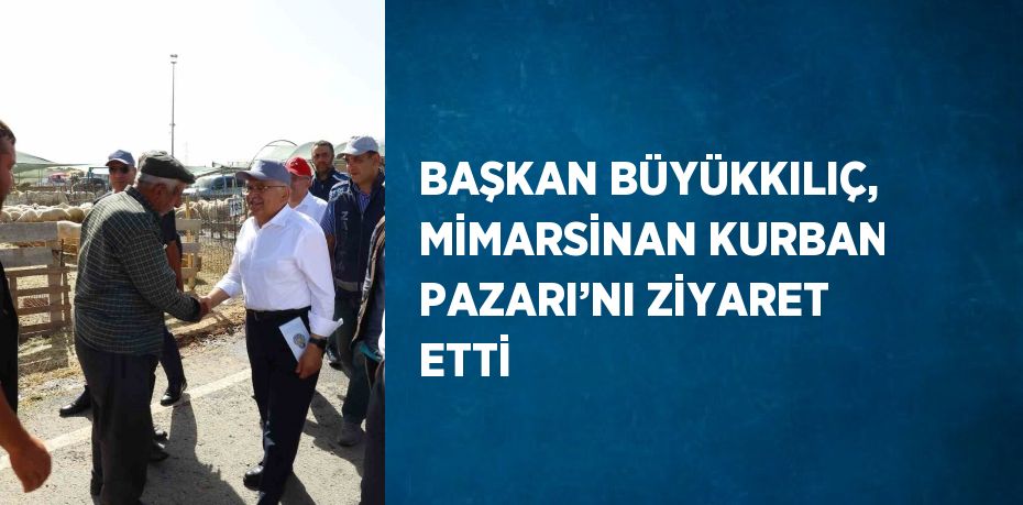 BAŞKAN BÜYÜKKILIÇ, MİMARSİNAN KURBAN PAZARI’NI ZİYARET ETTİ