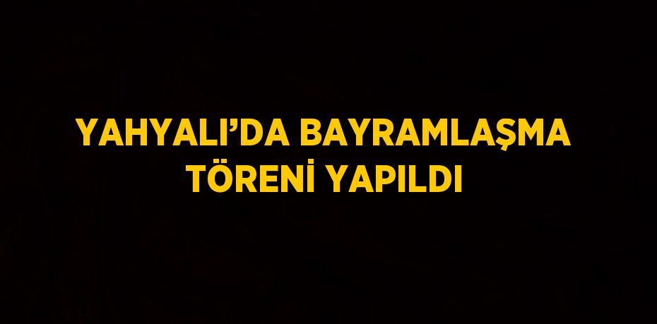 YAHYALI’DA BAYRAMLAŞMA TÖRENİ YAPILDI