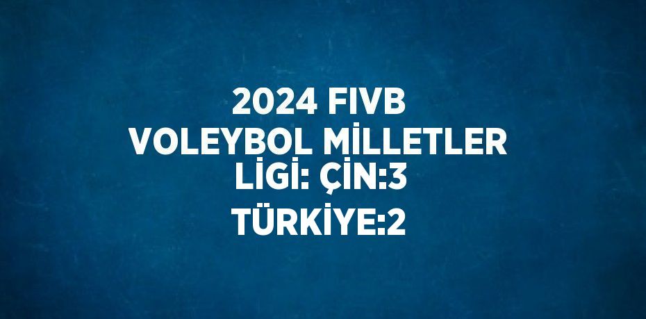 2024 FIVB VOLEYBOL MİLLETLER LİGİ: ÇİN:3 TÜRKİYE:2