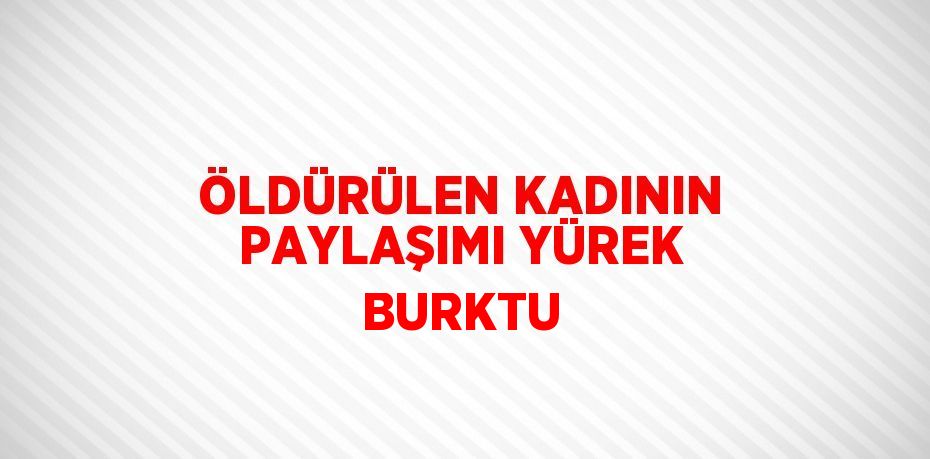 ÖLDÜRÜLEN KADININ PAYLAŞIMI YÜREK BURKTU
