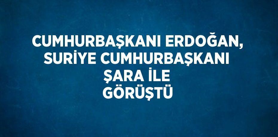 CUMHURBAŞKANI ERDOĞAN, SURİYE CUMHURBAŞKANI ŞARA İLE GÖRÜŞTÜ