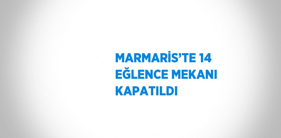 MARMARİS’TE 14 EĞLENCE MEKANI KAPATILDI