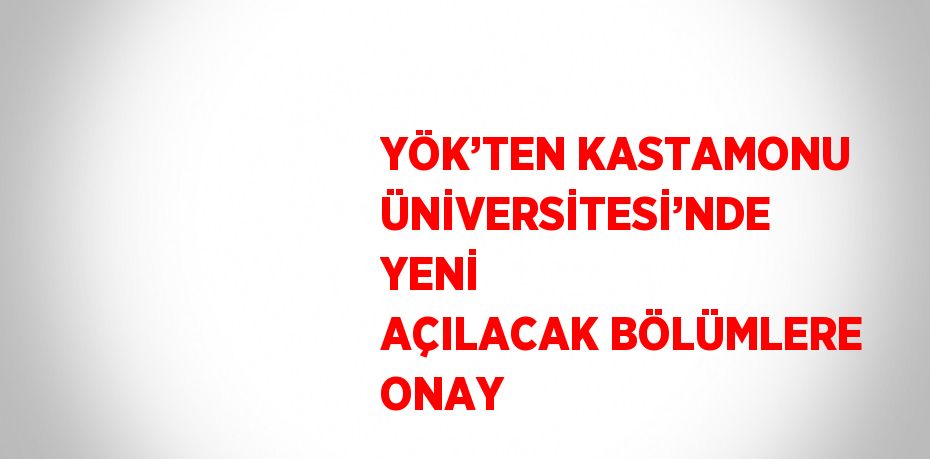 YÖK’TEN KASTAMONU ÜNİVERSİTESİ’NDE YENİ AÇILACAK BÖLÜMLERE ONAY
