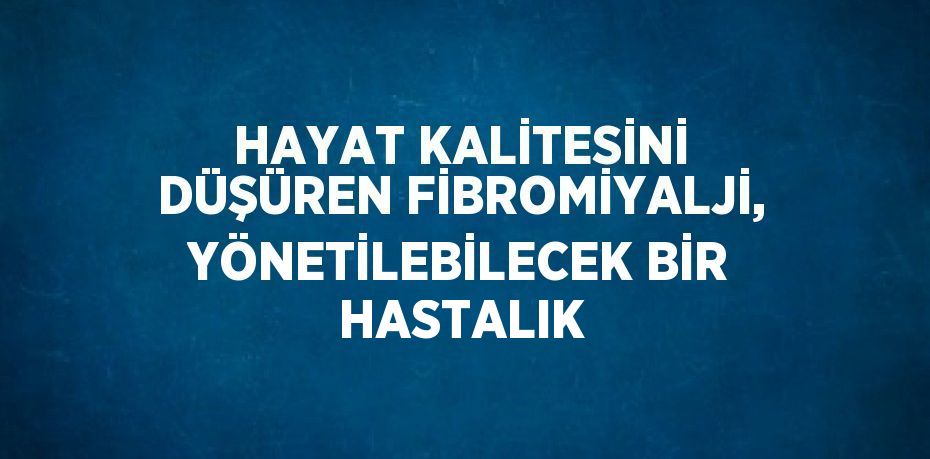 HAYAT KALİTESİNİ DÜŞÜREN FİBROMİYALJİ, YÖNETİLEBİLECEK BİR HASTALIK