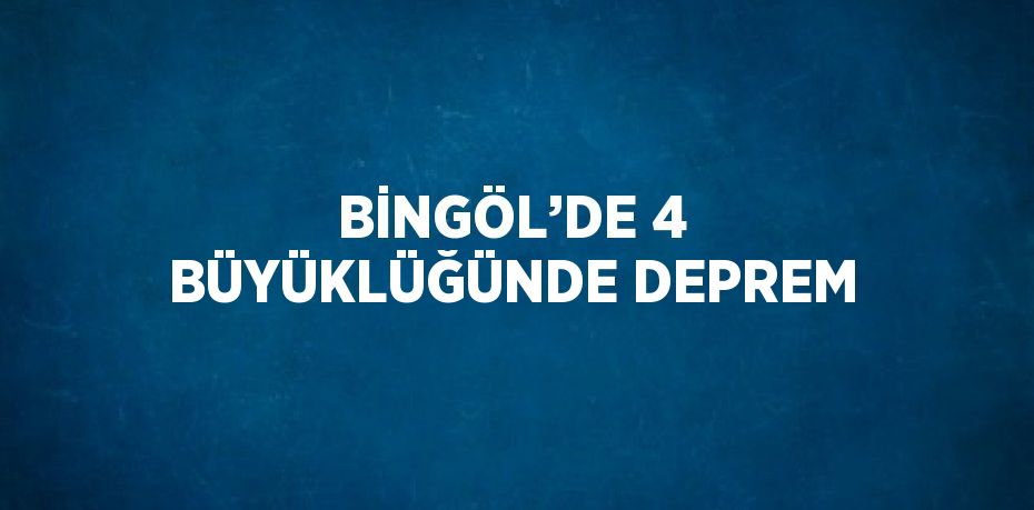 BİNGÖL’DE 4 BÜYÜKLÜĞÜNDE DEPREM