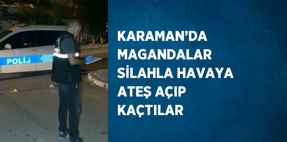 KARAMAN’DA MAGANDALAR SİLAHLA HAVAYA ATEŞ AÇIP KAÇTILAR