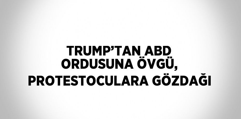 TRUMP’TAN ABD ORDUSUNA ÖVGÜ, PROTESTOCULARA GÖZDAĞI
