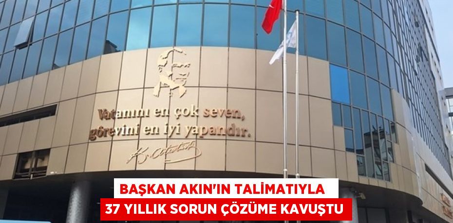 Başkan Akın’ın talimatıyla   37 yıllık sorun çözüme kavuştu
