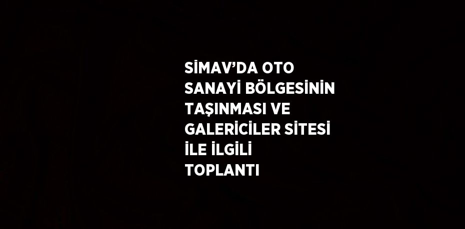 SİMAV’DA OTO SANAYİ BÖLGESİNİN TAŞINMASI VE GALERİCİLER SİTESİ İLE İLGİLİ TOPLANTI