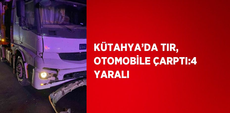 KÜTAHYA’DA TIR, OTOMOBİLE ÇARPTI:4 YARALI