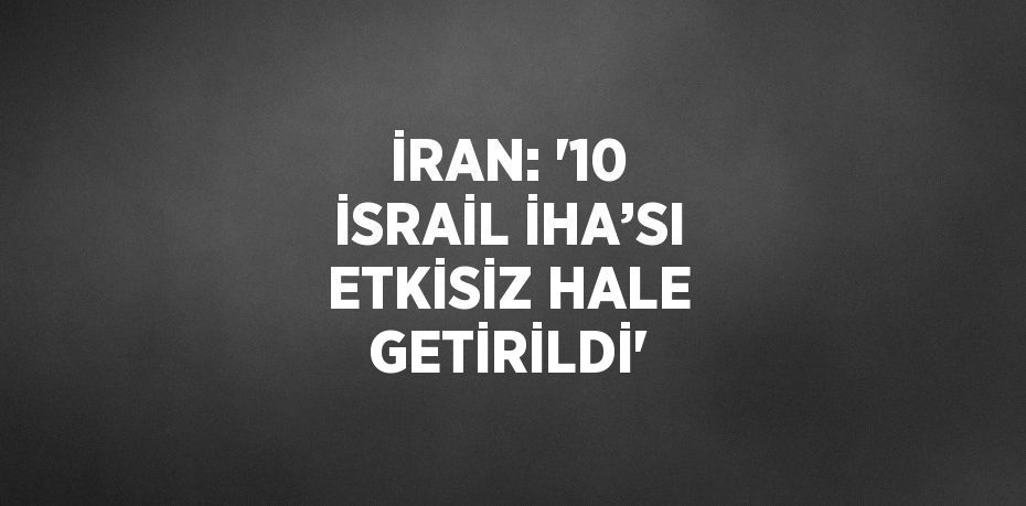 İRAN: '10 İSRAİL İHA’SI ETKİSİZ HALE GETİRİLDİ'
