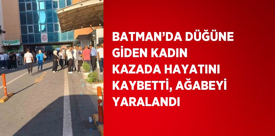 BATMAN’DA DÜĞÜNE GİDEN KADIN KAZADA HAYATINI KAYBETTİ, AĞABEYİ YARALANDI