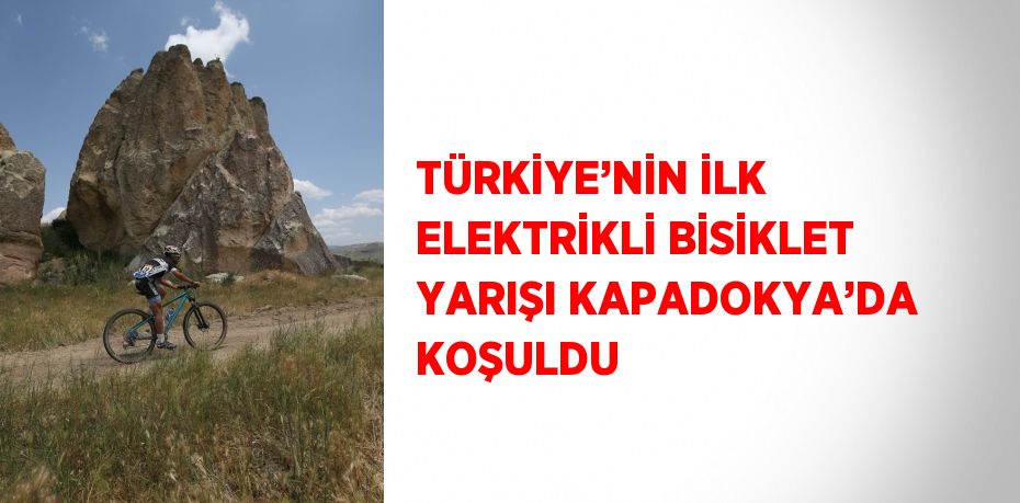 TÜRKİYE’NİN İLK ELEKTRİKLİ BİSİKLET YARIŞI KAPADOKYA’DA KOŞULDU