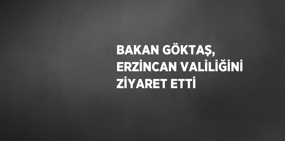 BAKAN GÖKTAŞ, ERZİNCAN VALİLİĞİNİ ZİYARET ETTİ