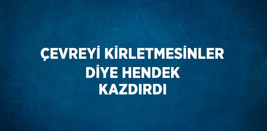 ÇEVREYİ KİRLETMESİNLER DİYE HENDEK KAZDIRDI