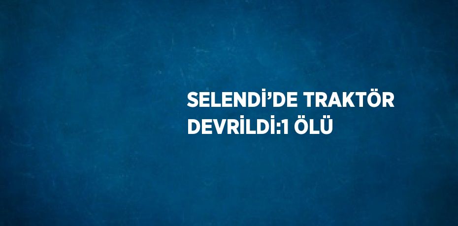 SELENDİ’DE TRAKTÖR DEVRİLDİ:1 ÖLÜ