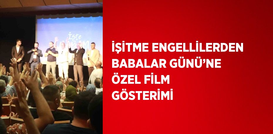 İŞİTME ENGELLİLERDEN BABALAR GÜNÜ’NE ÖZEL FİLM GÖSTERİMİ