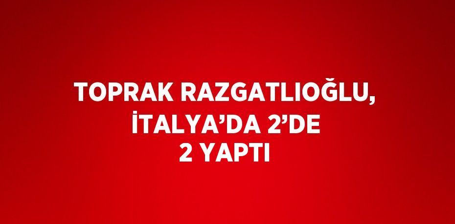 TOPRAK RAZGATLIOĞLU, İTALYA’DA 2’DE 2 YAPTI