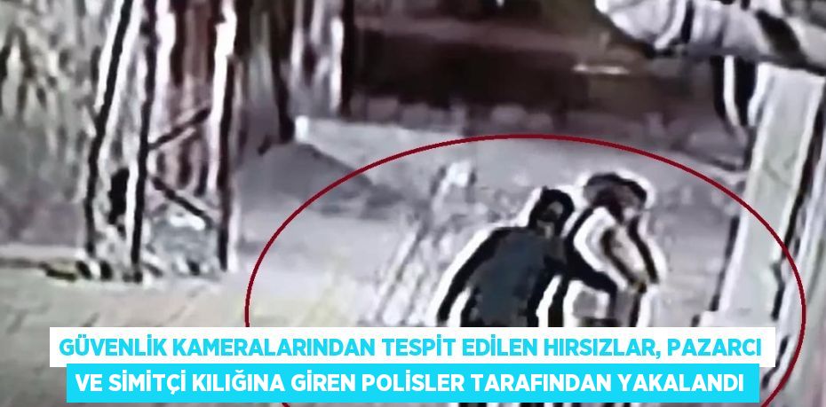 GÜVENLİK KAMERALARINDAN TESPİT EDİLEN HIRSIZLAR, PAZARCI VE SİMİTÇİ KILIĞINA GİREN POLİSLER TARAFINDAN YAKALANDI