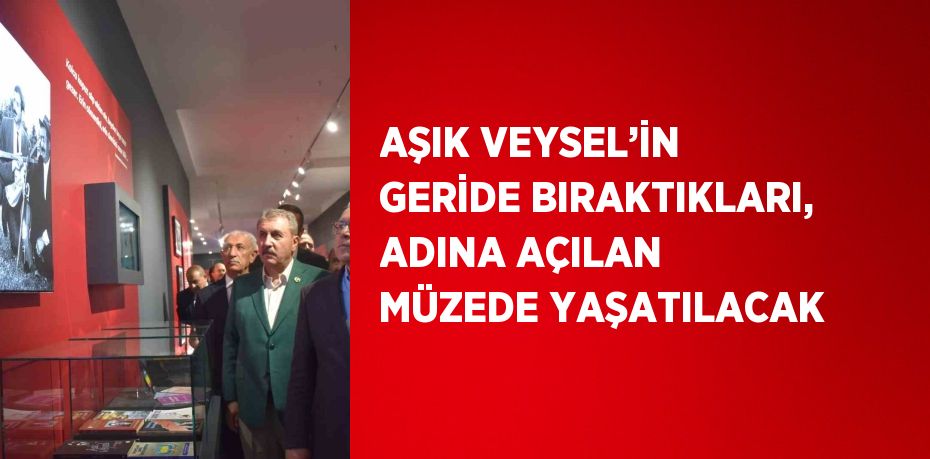 AŞIK VEYSEL’İN GERİDE BIRAKTIKLARI, ADINA AÇILAN MÜZEDE YAŞATILACAK