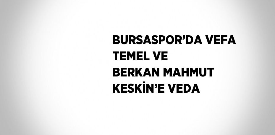BURSASPOR’DA VEFA TEMEL VE BERKAN MAHMUT KESKİN’E VEDA