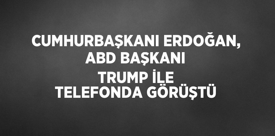 CUMHURBAŞKANI ERDOĞAN, ABD BAŞKANI TRUMP İLE TELEFONDA GÖRÜŞTÜ