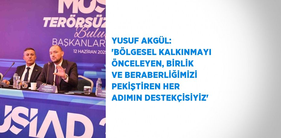 YUSUF AKGÜL: 'BÖLGESEL KALKINMAYI ÖNCELEYEN, BİRLİK VE BERABERLİĞİMİZİ PEKİŞTİREN HER ADIMIN DESTEKÇİSİYİZ'