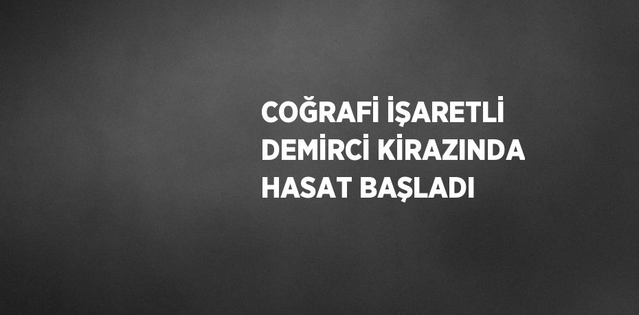 COĞRAFİ İŞARETLİ DEMİRCİ KİRAZINDA HASAT BAŞLADI
