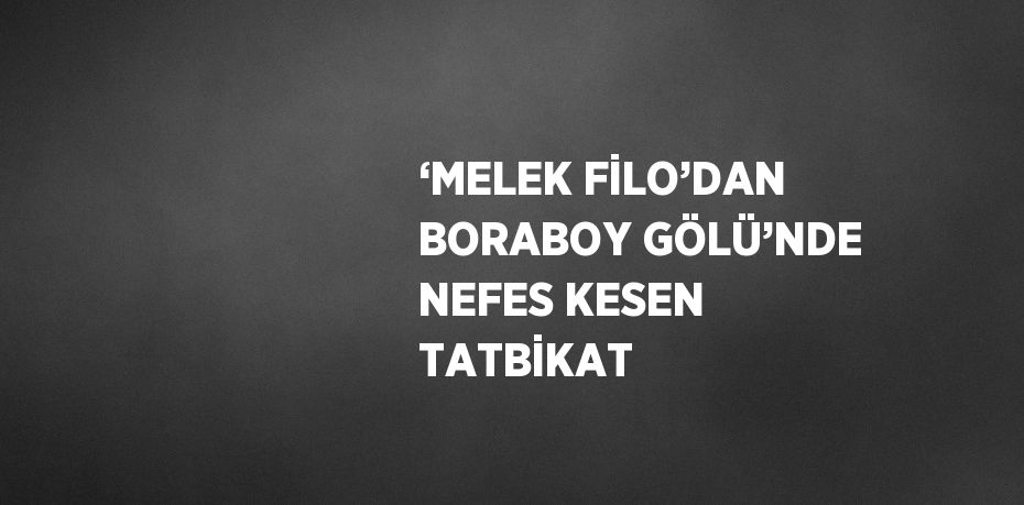 ‘MELEK FİLO’DAN BORABOY GÖLÜ’NDE NEFES KESEN TATBİKAT