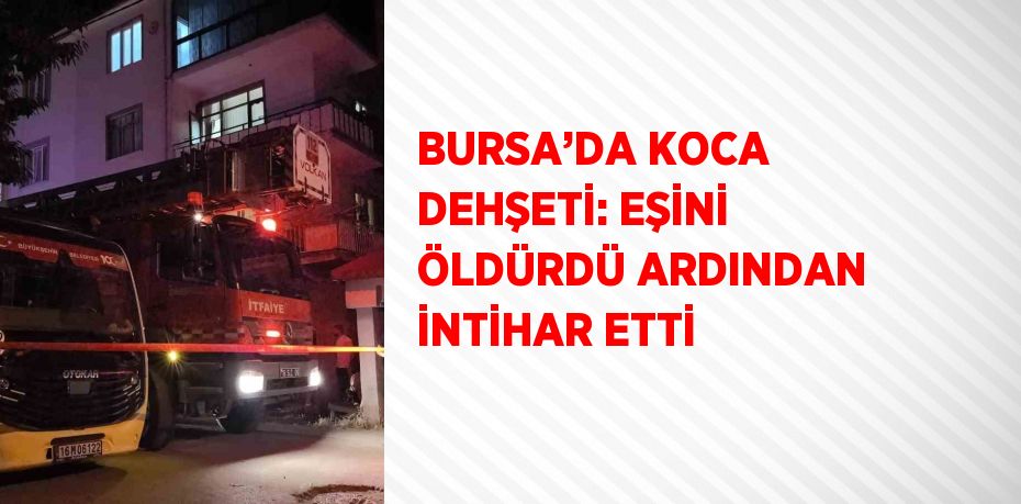 BURSA’DA KOCA DEHŞETİ: EŞİNİ ÖLDÜRDÜ ARDINDAN İNTİHAR ETTİ