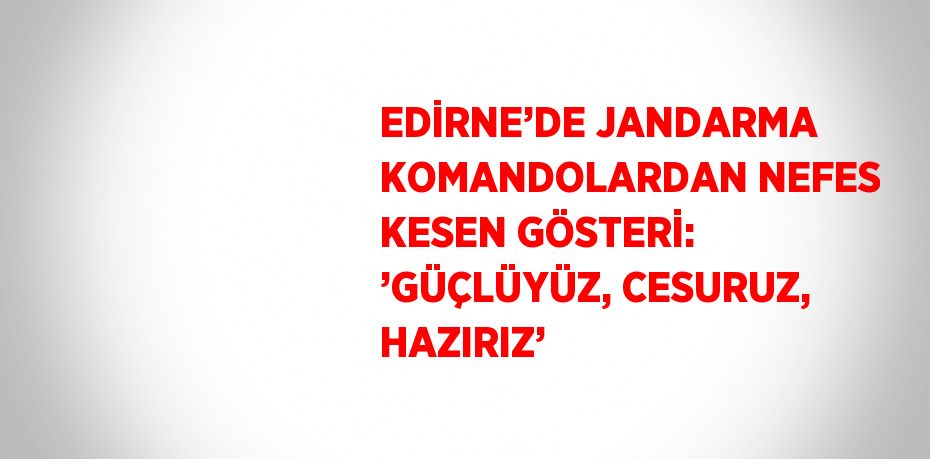 EDİRNE’DE JANDARMA KOMANDOLARDAN NEFES KESEN GÖSTERİ: ’GÜÇLÜYÜZ, CESURUZ, HAZIRIZ’