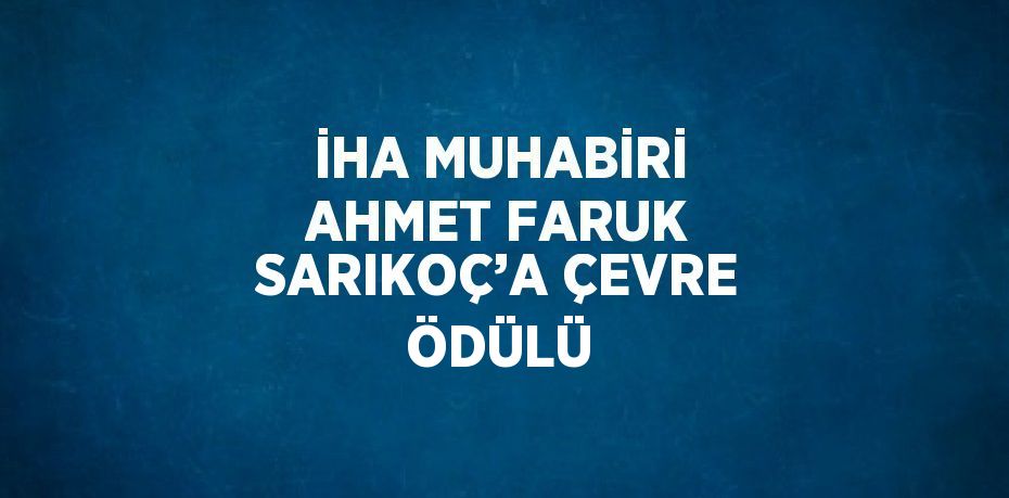 İHA MUHABİRİ AHMET FARUK SARIKOÇ’A ÇEVRE ÖDÜLÜ