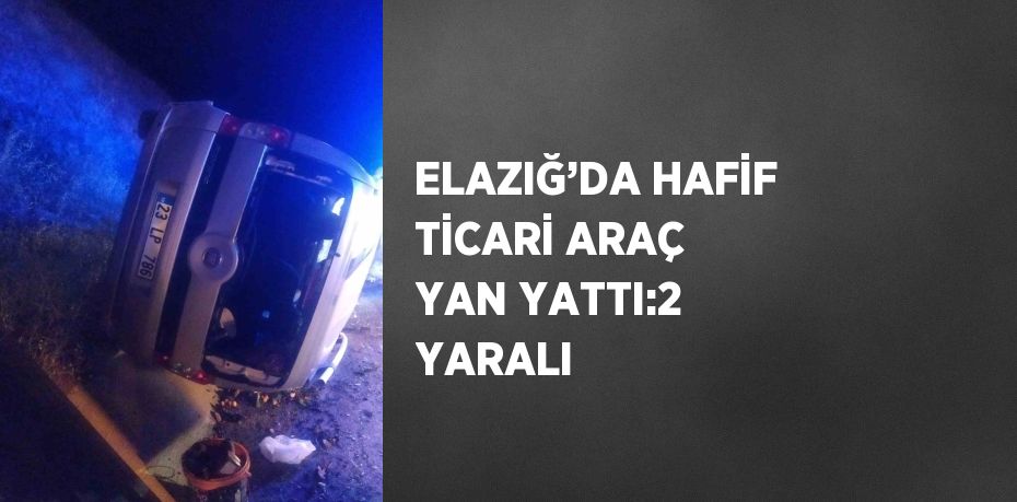 ELAZIĞ’DA HAFİF TİCARİ ARAÇ YAN YATTI:2 YARALI