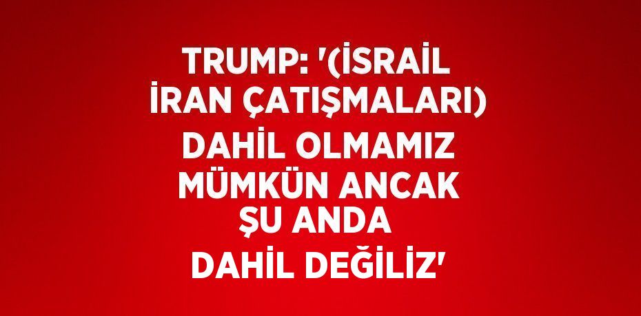 TRUMP: '(İSRAİL İRAN ÇATIŞMALARI) DAHİL OLMAMIZ MÜMKÜN ANCAK ŞU ANDA DAHİL DEĞİLİZ'