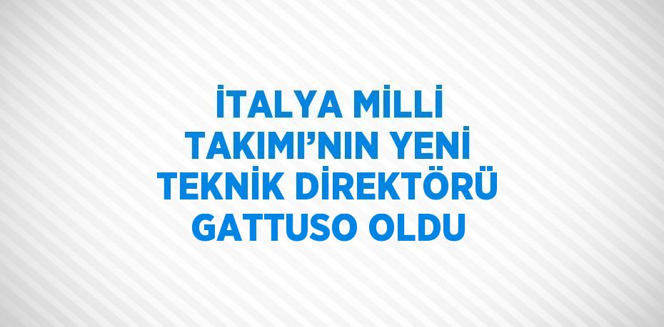 İTALYA MİLLİ TAKIMI’NIN YENİ TEKNİK DİREKTÖRÜ GATTUSO OLDU