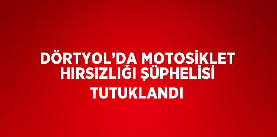 DÖRTYOL’DA MOTOSİKLET HIRSIZLIĞI ŞÜPHELİSİ TUTUKLANDI
