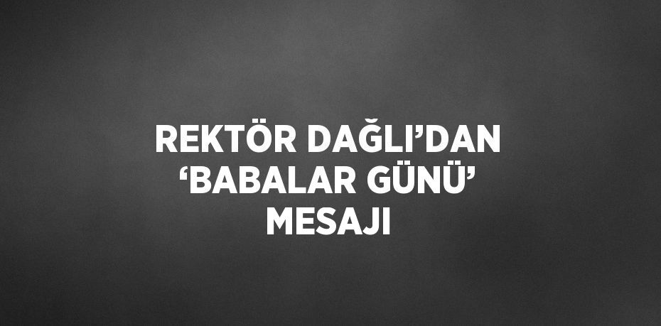 REKTÖR DAĞLI’DAN ‘BABALAR GÜNÜ’ MESAJI