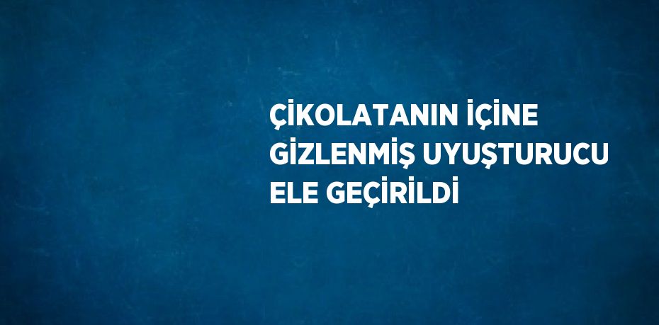 ÇİKOLATANIN İÇİNE GİZLENMİŞ UYUŞTURUCU ELE GEÇİRİLDİ