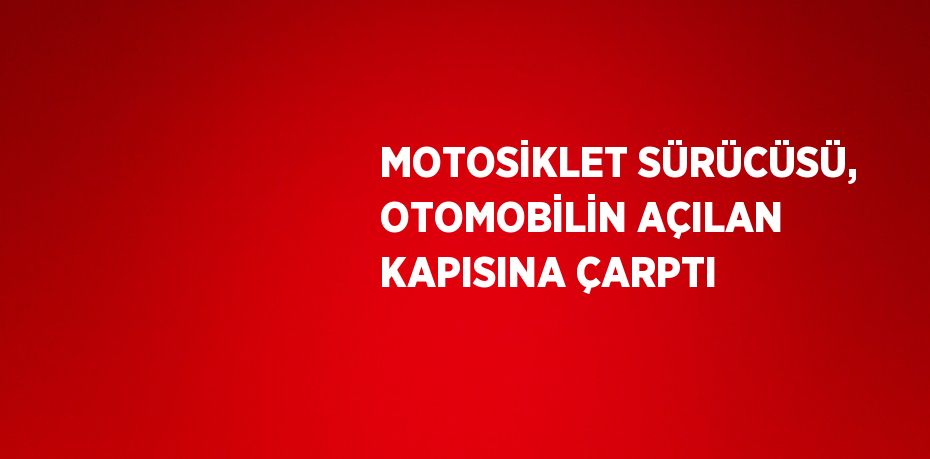 MOTOSİKLET SÜRÜCÜSÜ, OTOMOBİLİN AÇILAN KAPISINA ÇARPTI