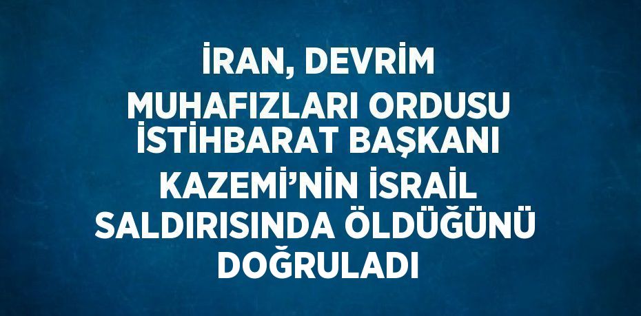İRAN, DEVRİM MUHAFIZLARI ORDUSU İSTİHBARAT BAŞKANI KAZEMİ’NİN İSRAİL SALDIRISINDA ÖLDÜĞÜNÜ DOĞRULADI