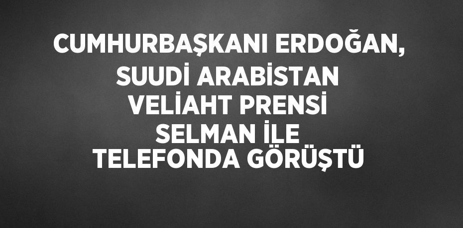 CUMHURBAŞKANI ERDOĞAN, SUUDİ ARABİSTAN VELİAHT PRENSİ SELMAN İLE TELEFONDA GÖRÜŞTÜ