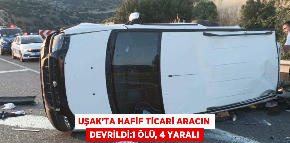 UŞAK’TA HAFİF TİCARİ ARACIN DEVRİLDİ:1 ÖLÜ, 4 YARALI