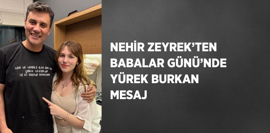 NEHİR ZEYREK’TEN BABALAR GÜNÜ’NDE YÜREK BURKAN MESAJ