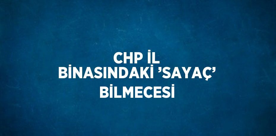 CHP İL BİNASINDAKİ ’SAYAÇ’ BİLMECESİ