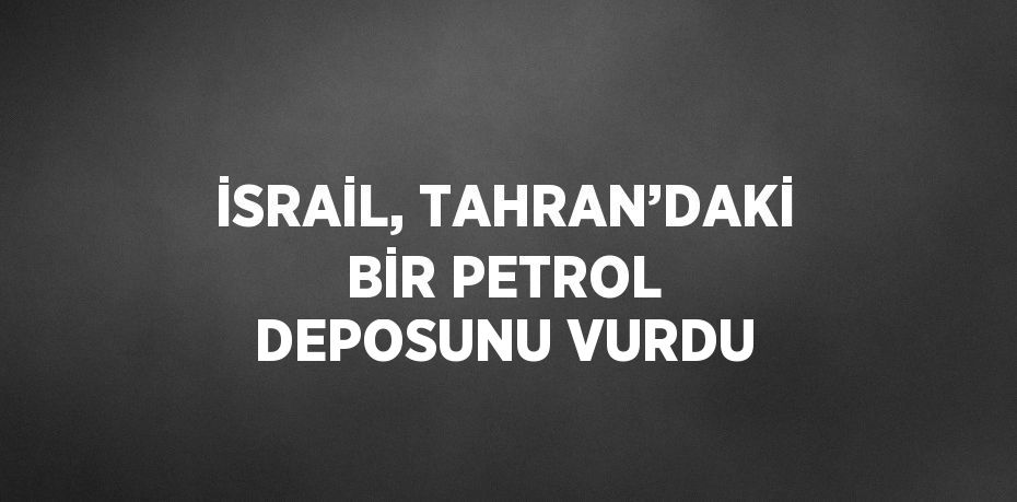 İSRAİL, TAHRAN’DAKİ BİR PETROL DEPOSUNU VURDU