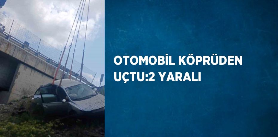 OTOMOBİL KÖPRÜDEN UÇTU:2 YARALI