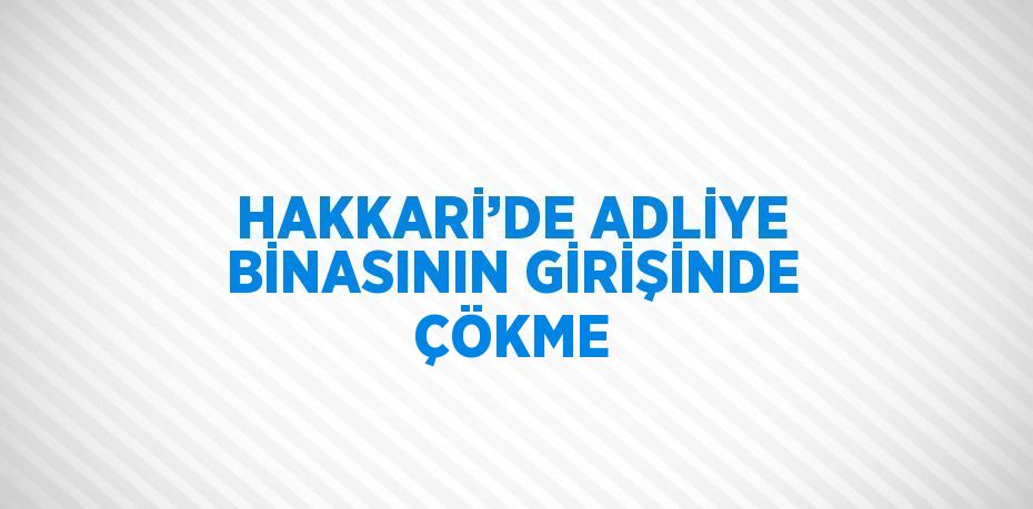 HAKKARİ’DE ADLİYE BİNASININ GİRİŞİNDE ÇÖKME