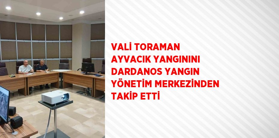 VALİ TORAMAN AYVACIK YANGININI DARDANOS YANGIN YÖNETİM MERKEZİNDEN TAKİP ETTİ